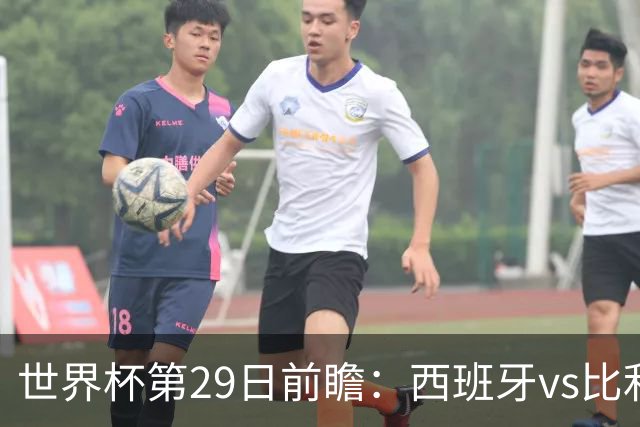 世界杯第29日前瞻：西班牙vs比利时 矛盾之巅的终极对话