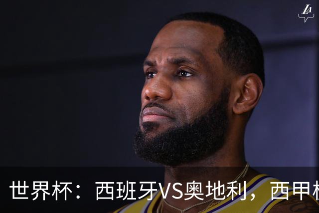 世界杯：西班牙VS奥地利，西甲极致传控硬刚德甲疯抢，奥地利能否再造冷门奇迹？比分预测