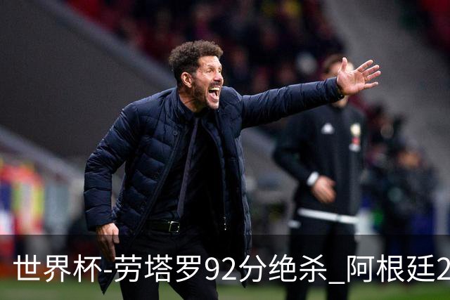 世界杯-劳塔罗92分绝杀 阿根廷2-1逆转英格兰进决赛