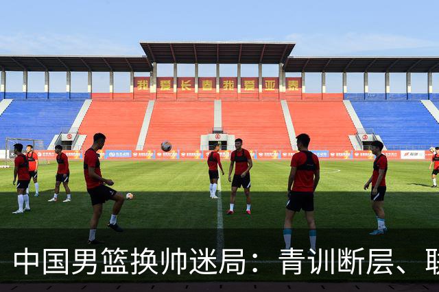 中国男篮换帅迷局：青训断层、联赛失序与战术割裂下的改革困境