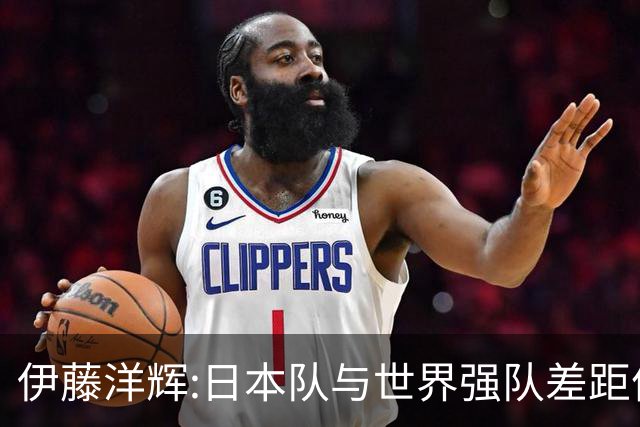 伊藤洋辉:日本队与世界强队差距依旧明显 接下来要认真复盘并休整