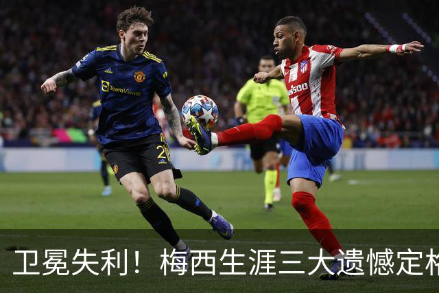 卫冕失利！梅西生涯三大遗憾定格，绝代双骄对决仍未落幕！