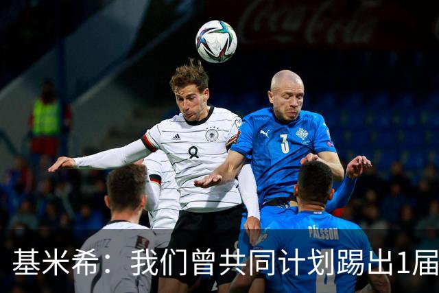 基米希：我们曾共同计划踢出1届非常成功的世界杯 而我们又失败了