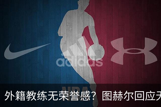 外籍教练无荣誉感？图赫尔回应无缘决赛：没有任何遗憾