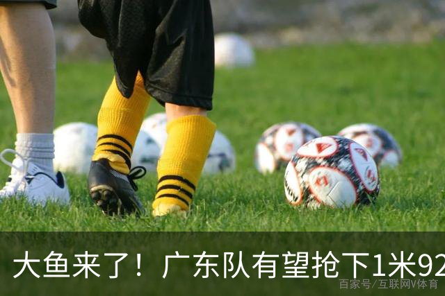 大鱼来了！广东队有望抢下1米92高后卫，这可是徐杰的替补首选？