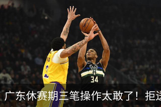 广东休赛期三笔操作太敢了！拒送核心徐杰放走八年功勋，新星黄明依正式上位冲冠