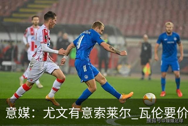 意媒：尤文有意索莱尔 瓦伦要价约4500万欧