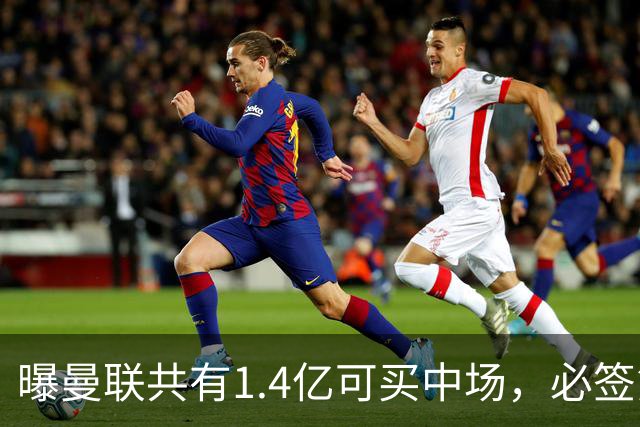曝曼联共有1.4亿可买中场，必签第三人！已联系科内或放弃买大牌