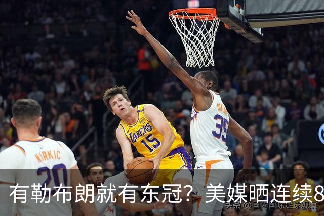 有勒布朗就有东冠？美媒晒连续8年入总决赛 或助费城破26年魔咒