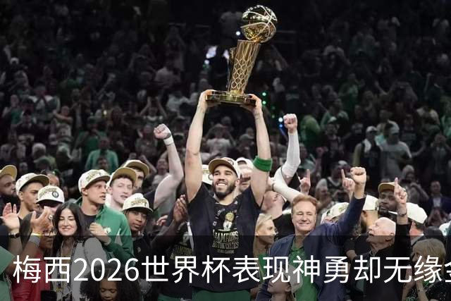 梅西2026世界杯表现神勇却无缘金球奖，只因这一残酷规则
