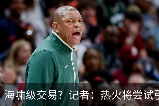 海啸级交易？记者：热火将尝试引进两名超巨 把字母哥&小卡都弄来