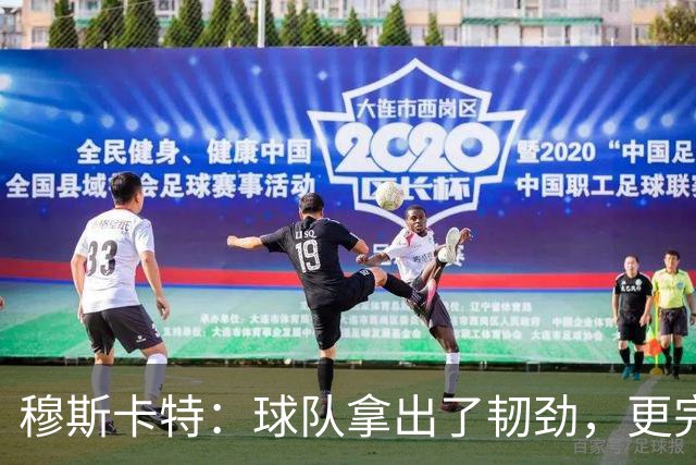 穆斯卡特：球队拿出了韧劲，更完整的阵容对技战术发挥有帮助