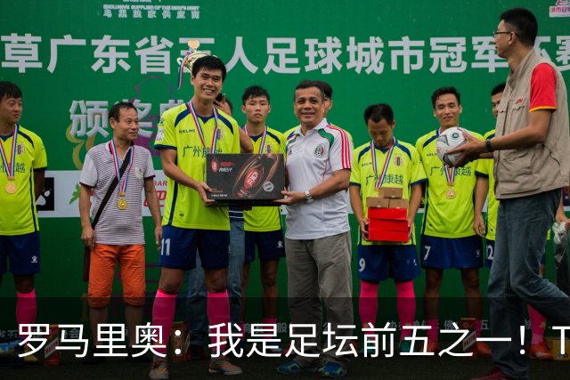 罗马里奥：我是足坛前五之一！TOP6我选贝利老马梅西C罗我和大罗