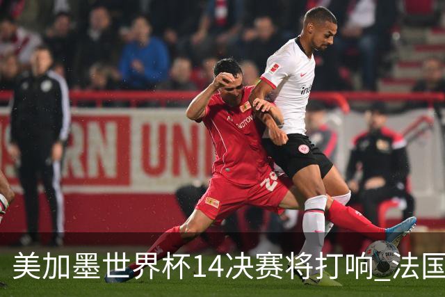 美加墨世界杯1/4决赛将打响 法国对阵摩洛哥