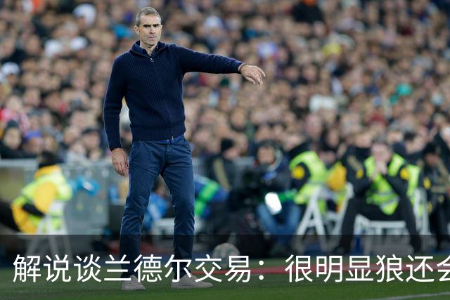 解说谈兰德尔交易：很明显狼还会有操作 没必要主动这么为送而送