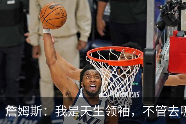 詹姆斯：我是天生领袖，不管去哪我都会毫无保留传授经验