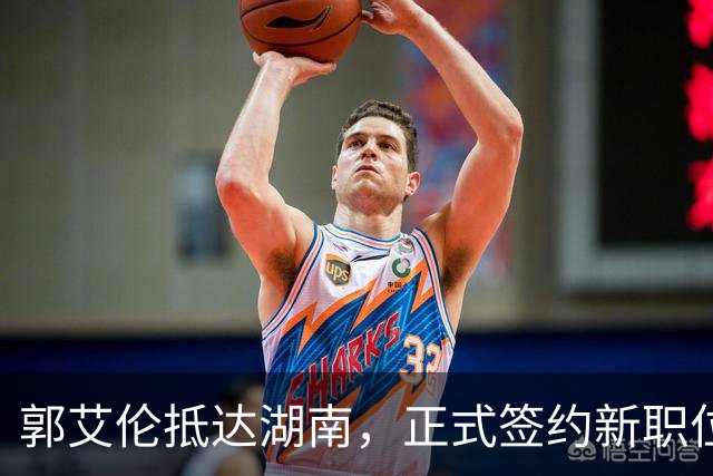 郭艾伦抵达湖南，正式签约新职位曝光，杨鸣送上祝福
