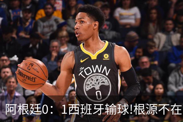 阿根廷0：1西班牙输球!根源不在少打一人，而是一个不争的事实