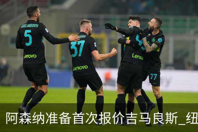 阿森纳准备首次报价吉马良斯 纽卡斯尔队长力促今夏转会