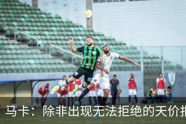 马卡：除非出现无法拒绝的天价报价，否则瑟洛特将留在马竞