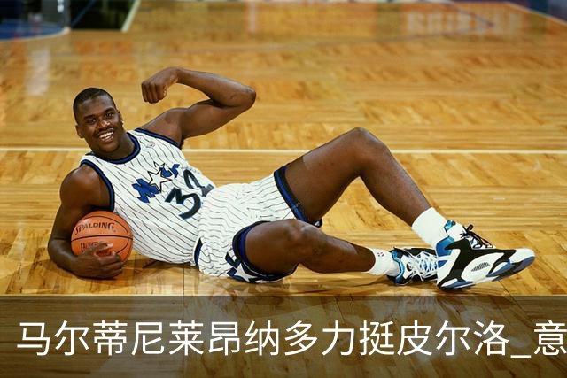 马尔蒂尼莱昂纳多力挺皮尔洛 意媒曝光合同细节 专家支招引进归化