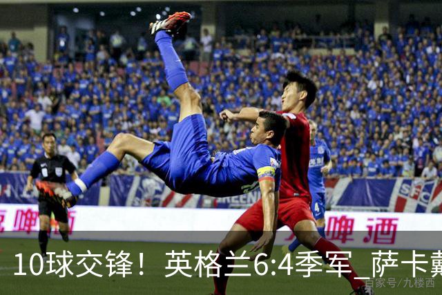 10球交锋！英格兰6:4季军 萨卡戴帽 从4:0到几乎翻车