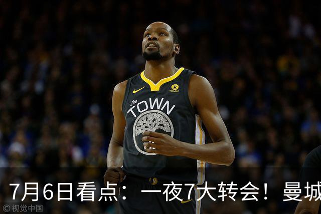 7月6日看点：一夜7大转会！曼城1.16亿创纪录，渣叔接手德国队，英超意甲西甲大洗牌