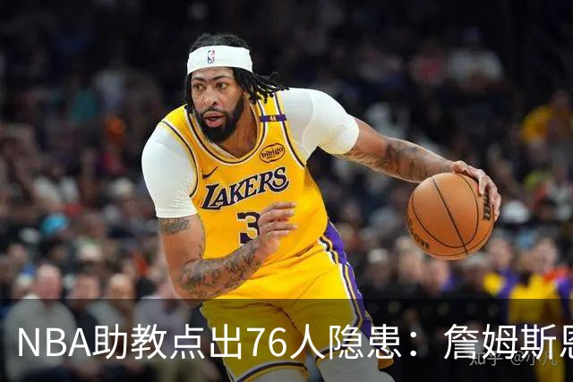 NBA助教点出76人隐患：詹姆斯恩比德又老又慢 场面会非常难看